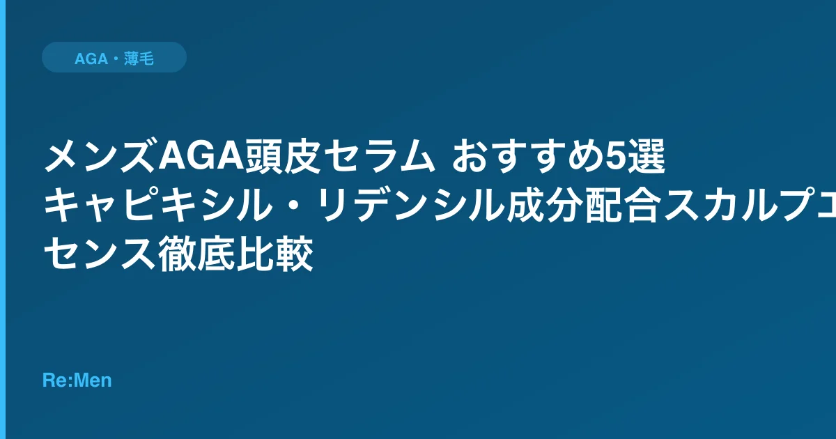 メンズAGA頭皮セラム おすすめ5選｜キャピキシル・リデンシル成分配合スカルプエッセンス徹底比較