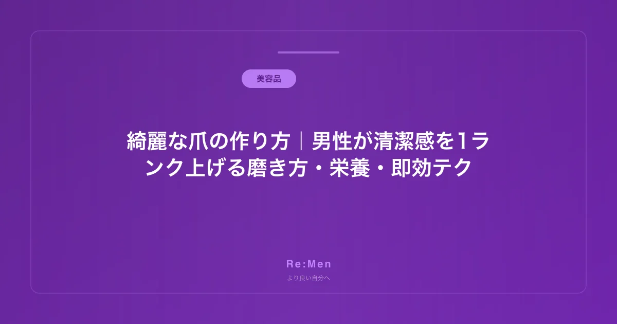綺麗な爪の作り方｜男性が清潔感を1ランク上げる磨き方・栄養・即効テク