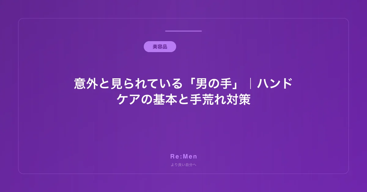意外と見られている「男の手」｜ハンドケアの基本と手荒れ対策
