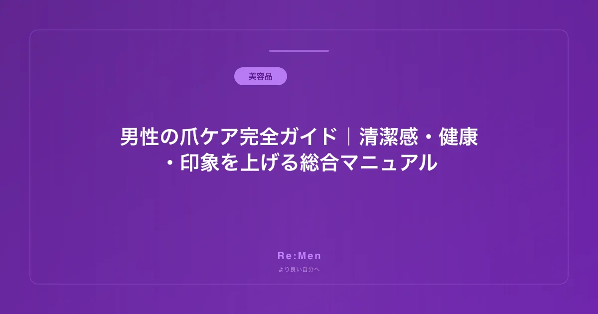 男性の爪ケア完全ガイド｜清潔感・健康・印象を上げる総合マニュアル