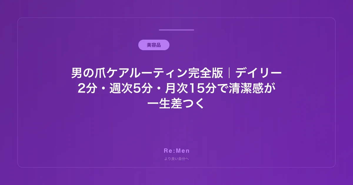男の爪ケアルーティン完全版｜デイリー2分・週次5分・月次15分で清潔感が一生差つく