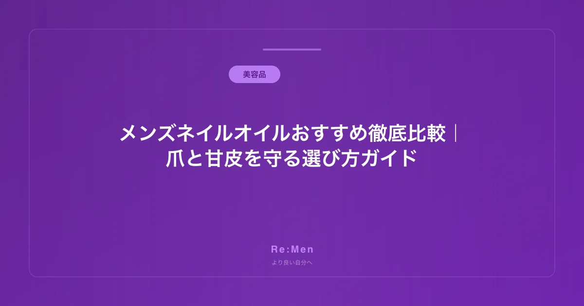 メンズネイルオイルおすすめ徹底比較｜爪と甘皮を守る選び方ガイド