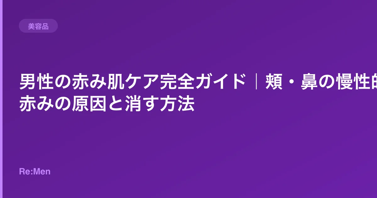 男性の赤み肌ケア完全ガイド｜頬・鼻の慢性的な赤みの原因と消す方法
