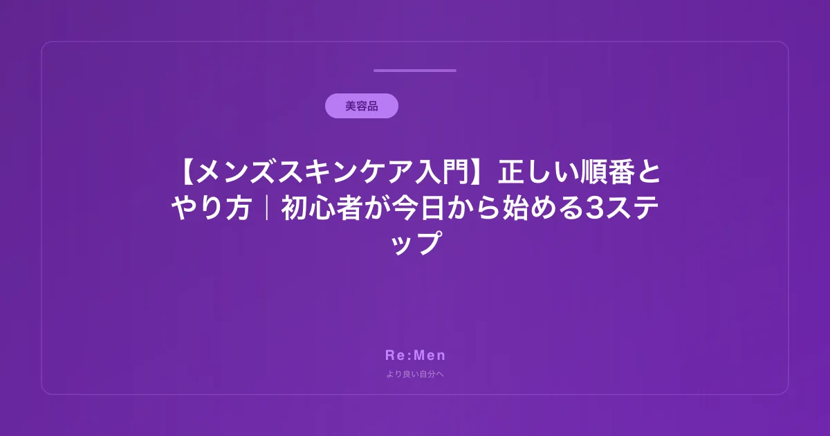 【メンズスキンケア入門】正しい順番とやり方｜初心者が今日から始める3ステップ