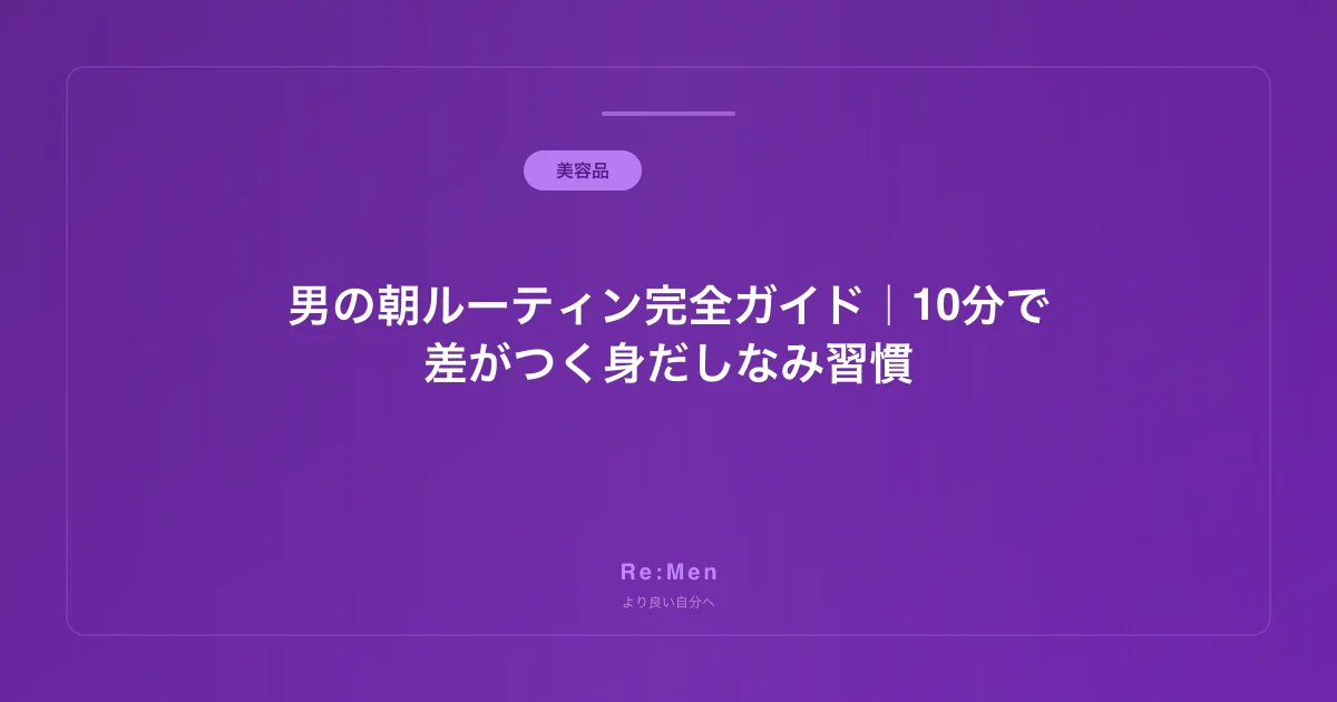 男の朝ルーティン完全ガイド|10分で差がつく身だしなみ習慣