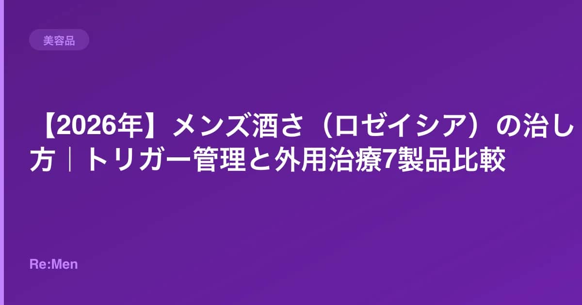 【2026年】メンズ酒さ(ロゼイシア)の治し方|トリガー管理と外用治療7製品比較 のメインビジュアル