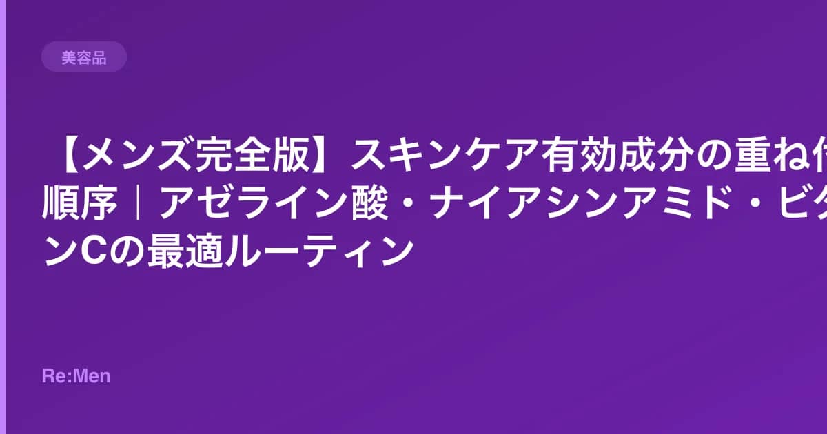 【メンズ完全版】スキンケア有効成分の重ね付け順序|アゼライン酸・ナイアシンアミド・ビタミンCの最適ルーティン のメインビジュアル